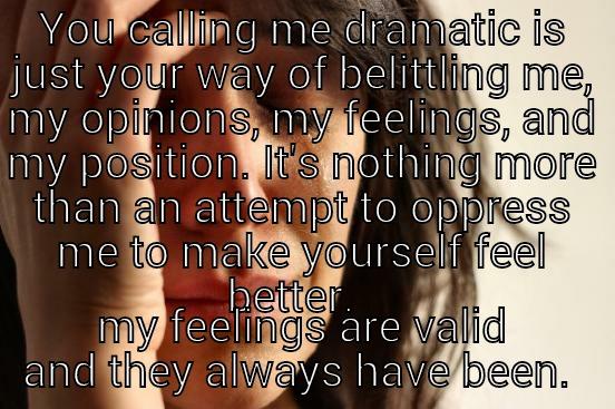 YOU CALLING ME DRAMATIC IS JUST YOUR WAY OF BELITTLING ME, MY OPINIONS, MY FEELINGS, AND MY POSITION. IT'S NOTHING MORE THAN AN ATTEMPT TO OPPRESS ME TO MAKE YOURSELF FEEL BETTER.   MY FEELINGS ARE VALID AND THEY ALWAYS HAVE BEEN.  First World Problems