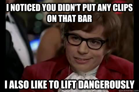 I noticed you didn't put any clips on that bar i also like to lift dangerously - I noticed you didn't put any clips on that bar i also like to lift dangerously  Dangerously - Austin Powers