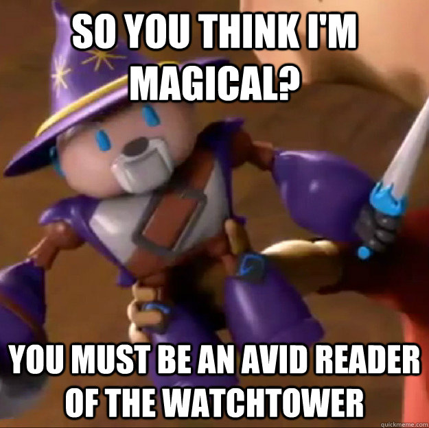 So you think I'm magical? You must be an avid reader of the Watchtower  Sparlock