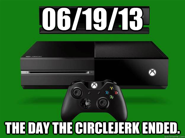 06/19/13 The day the circlejerk ended.  Scumbag Xbox One