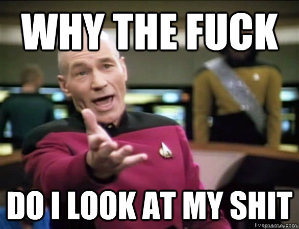 Why the fuck do I look at my shit   Annoyed Picard HD