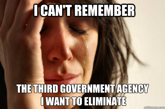 I can't remember The third government agency
 I want to eliminate  First World Problems