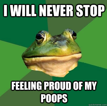I will never stop feeling proud of my poops  Foul Bachelor Frog