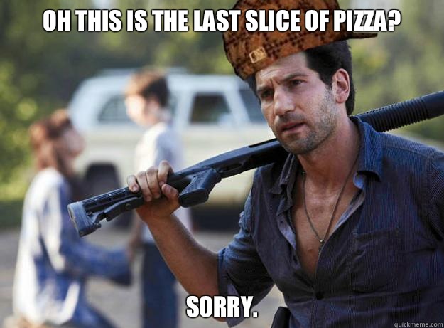Oh this is the last slice of pizza? Sorry.  Scumbag Shane