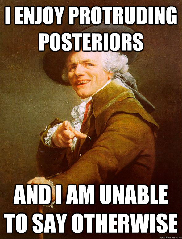 I enjoy protruding posteriors and I am unable to say otherwise - I enjoy protruding posteriors and I am unable to say otherwise  Joseph Ducreux