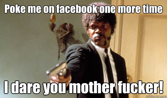 Poke me on facebook one more time I dare you mother fucker!  