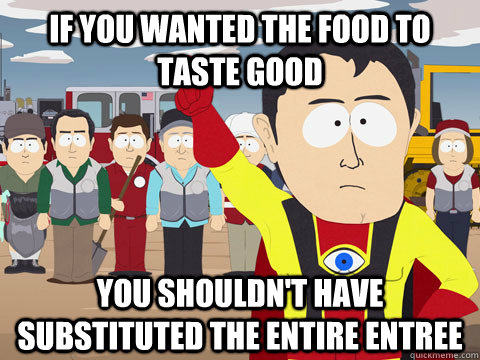 if you wanted the food to taste good you shouldn't have substituted the entire entree  Captain Hindsight