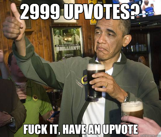 2999 Upvotes? Fuck it, Have an upvote   Upvoting Obama