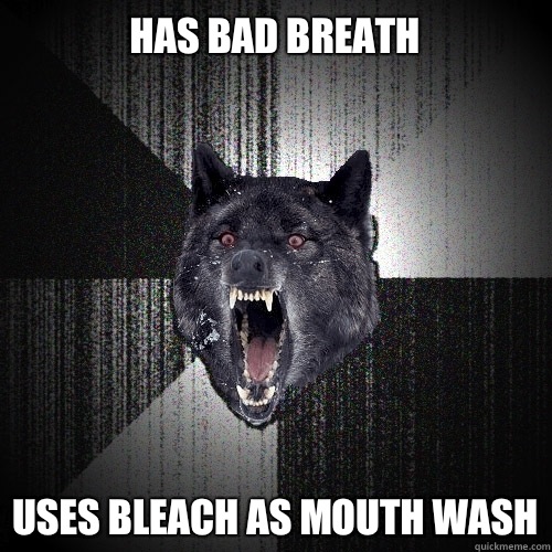 Has bad breath Uses bleach as mouth wash  Insanity Wolf