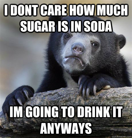 I dont care how much sugar is in soda Im going to drink it anyways - I dont care how much sugar is in soda Im going to drink it anyways  Confession Bear