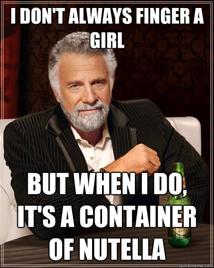 I don't always finger a girl but when I do, it's a container of Nutella  The Most Interesting Man In The World