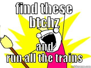 FIND THESE BTCHZ AND RUN ALL THE TRAINS All The Things