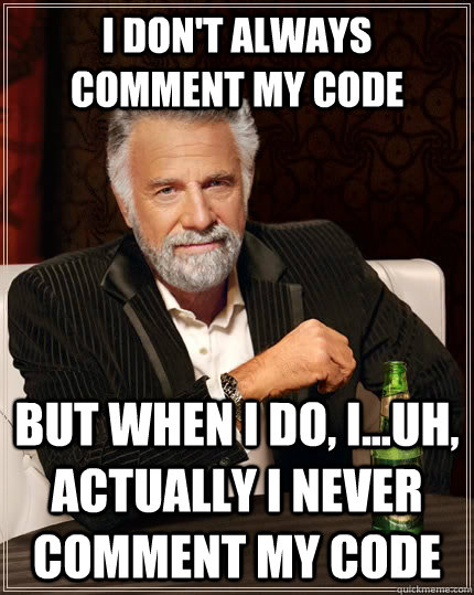 I don't always comment my code but when I do, I...uh, actually I never comment my code - I don't always comment my code but when I do, I...uh, actually I never comment my code  The Most Interesting Man In The World