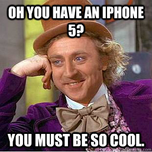 Oh you have an iPhone 5? You must be so cool.  Condescending Wonka