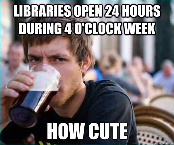 Libraries open 24 hours during 4 o'clock week how cute  Lazy College Senior