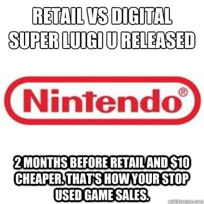 Retail vs Digital
Super Luigi U Released 2 Months before Retail and $10 Cheaper. That's how your stop used game sales. - Retail vs Digital
Super Luigi U Released 2 Months before Retail and $10 Cheaper. That's how your stop used game sales.  GOOD GUY NINTENDO