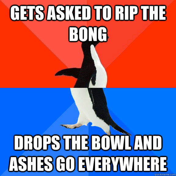 Gets asked to rip the bong drops the bowl and ashes go everywhere  Socially Awesome Awkward Penguin