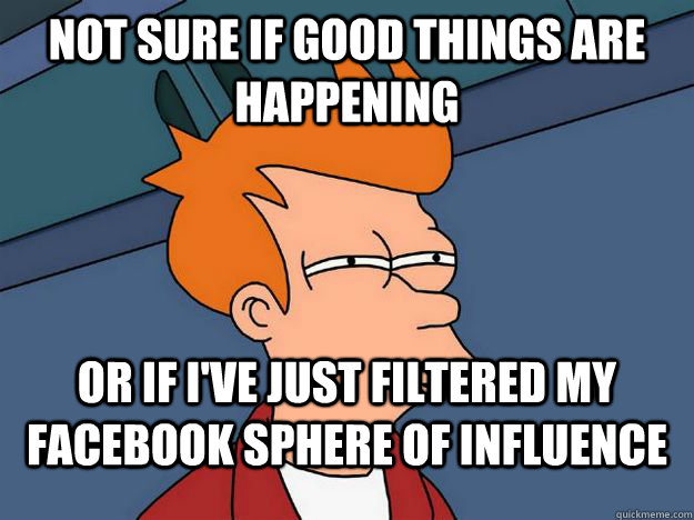 Not sure if good things are happening Or if i've just filtered my facebook sphere of influence - Not sure if good things are happening Or if i've just filtered my facebook sphere of influence  Skeptical fry