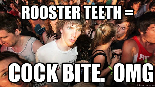 Rooster Teeth =  cock bite.  omg  Sudden Clarity Clarence
