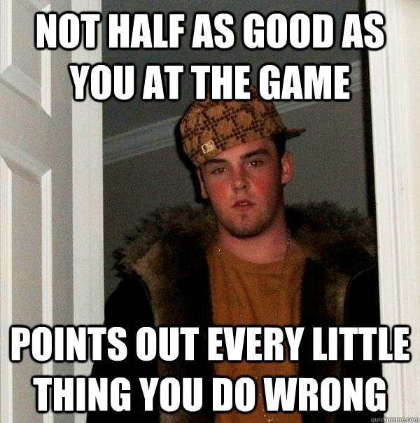 Not half as good as you at the game Points out every little thing you do wrong - Not half as good as you at the game Points out every little thing you do wrong  Scumbag Steve