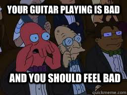 Your guitar playing is bad and you should feel bad  Zoidberg