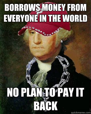 Borrows money from everyone in the world no plan to pay it back - Borrows money from everyone in the world no plan to pay it back  OG Washington