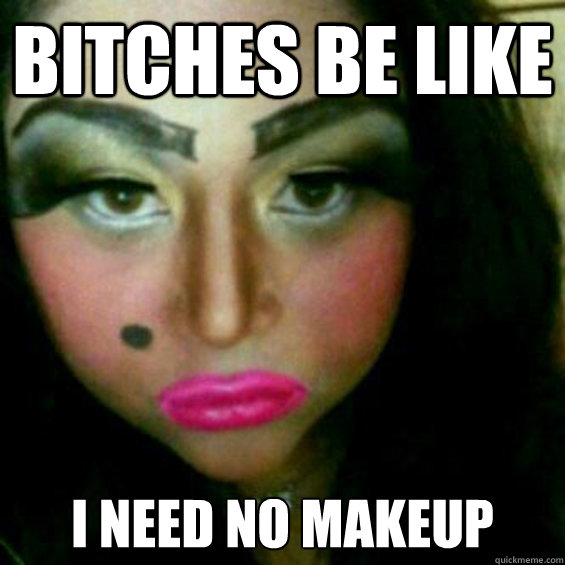 bitches be like i need no makeup  