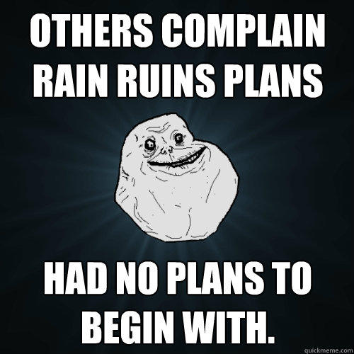 Others complain rain ruins plans Had no plans to begin with.  Forever Alone