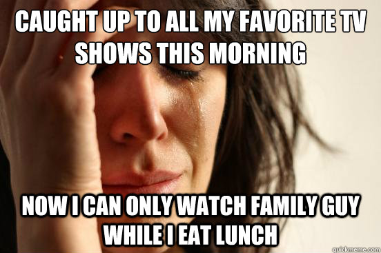 Caught up to all my favorite tv shows this morning now i can only watch family guy while i eat lunch  First World Problems
