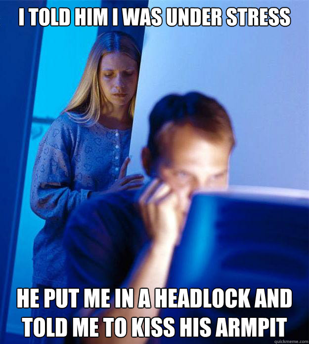 I told him I was under stress He put me in a headlock and told me to kiss his armpit  Redditors Wife