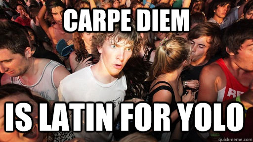 Carpe Diem is latin for Yolo  Sudden Clarity Clarence