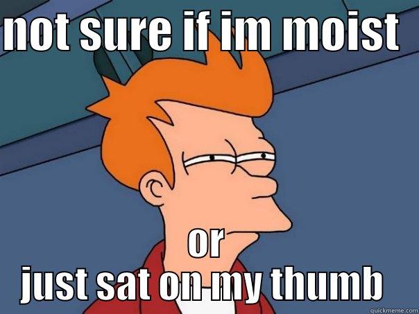 NOT SURE IF IM MOIST   OR JUST SAT ON MY THUMB  Futurama Fry