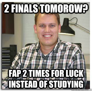 2 finals tomorow? fap 2 times for luck instead of studying  