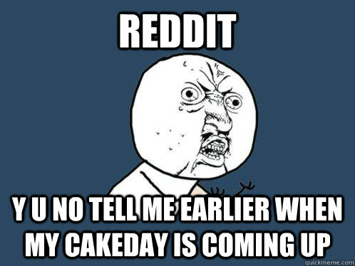 Reddit y u no tell me earlier when my cakeday is coming up  Y U No