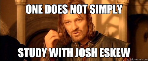 One does not simply study with Josh Eskew  One Does Not Simply