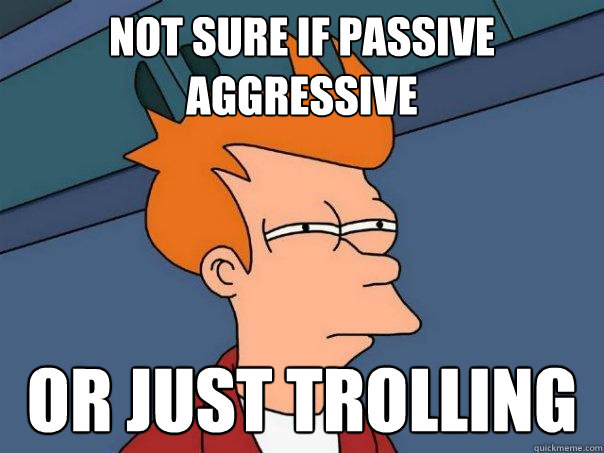 not sure if passive aggressive or just trolling  Futurama Fry