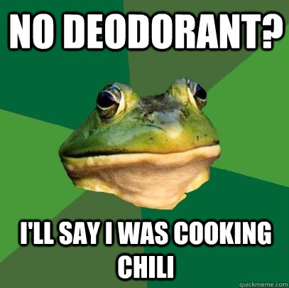 No deodorant? I'll say i was cooking chili  Foul Bachelor Frog
