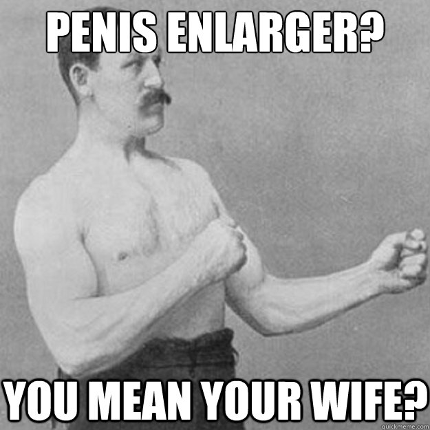 Penis enlarger? you mean your wife?  overly manly man