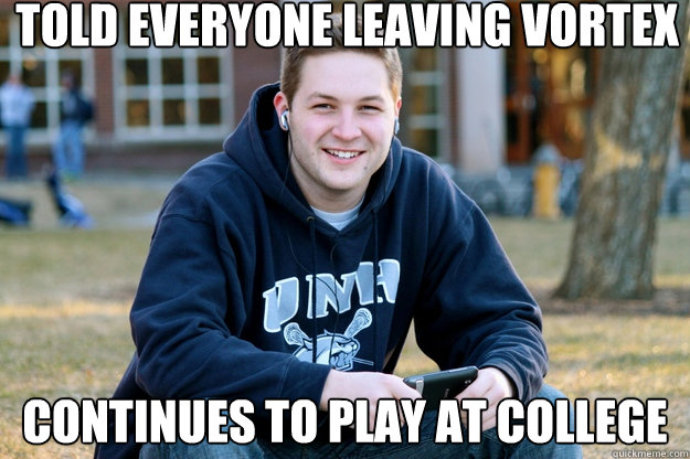 Told everyone leaving Vortex Continues to play at College  Mature College Senior