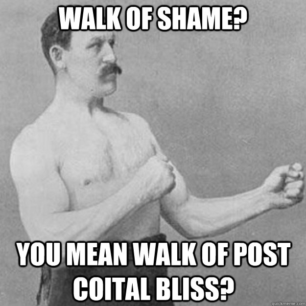Walk of Shame? You mean Walk of Post Coital Bliss? - Walk of Shame? You mean Walk of Post Coital Bliss?  overly manly man