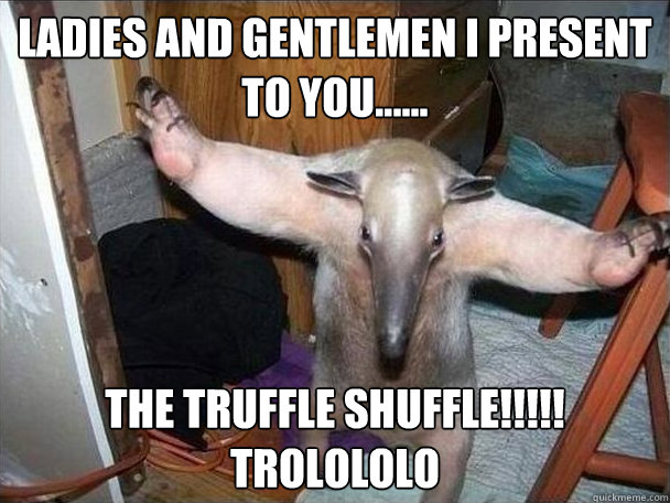 Ladies and Gentlemen I present to you...... the Truffle Shuffle!!!!! 
Trolololo  I got this