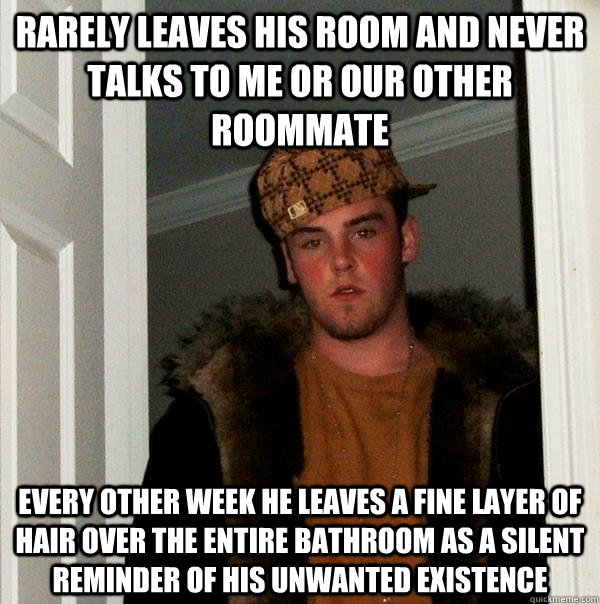 Rarely leaves his room and never talks to me or our other roommate Every other week he leaves a fine layer of hair over the entire bathroom as a silent reminder of his unwanted existence - Rarely leaves his room and never talks to me or our other roommate Every other week he leaves a fine layer of hair over the entire bathroom as a silent reminder of his unwanted existence  Scumbag Steve