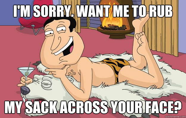 I'm Sorry. Want me to rub My sack across your face? - I'm Sorry. Want me to rub My sack across your face?  Questionable Quagmire