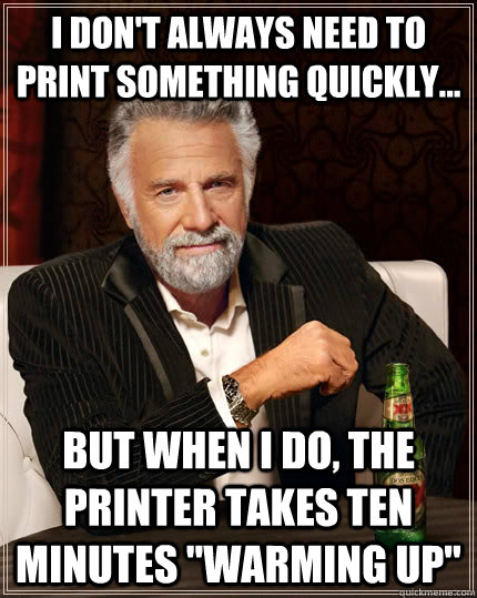 I don't always need to print something quickly... but when I do, the printer takes ten minutes 