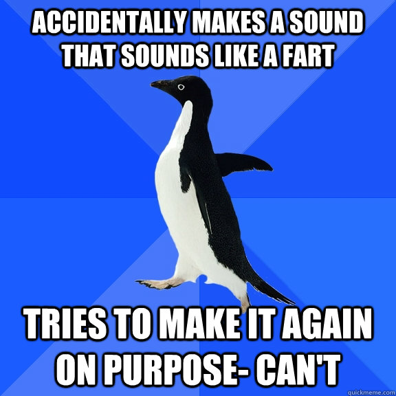 accidentally makes a sound that sounds like a fart Tries to make it again on purpose- can't  Socially Awkward Penguin