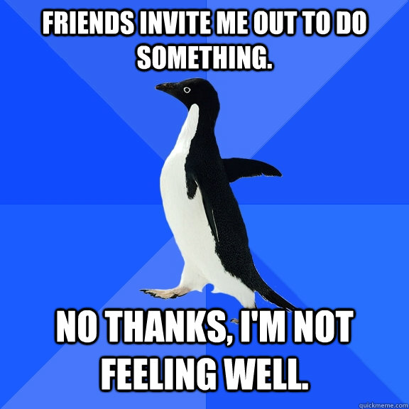 Friends invite me out to do something. No thanks, I'm not feeling well.  Socially Awkward Penguin