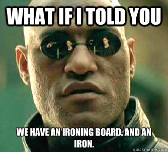 What if I told you we have an ironing board. And an iron.  Matrix Morpheus