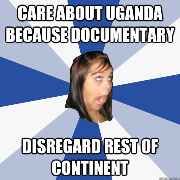 Care about Uganda because documentary Disregard rest of continent  Annoying Facebook Girl