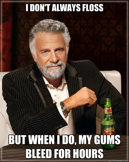 I don't always floss But when i do, my gums bleed for hours  The Most Interesting Man In The World