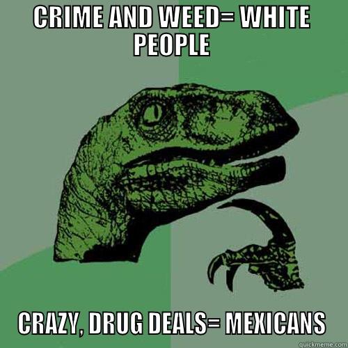 CRIME AND WEED= WHITE PEOPLE CRAZY, DRUG DEALS= MEXICANS Philosoraptor